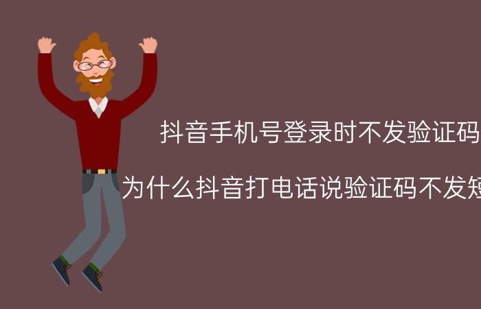 抖音手机号登录时不发验证码 为什么抖音打电话说验证码不发短信？